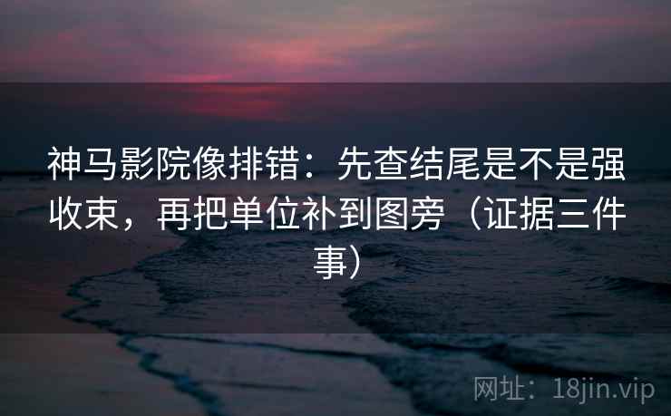 神马影院像排错：先查结尾是不是强收束，再把单位补到图旁（证据三件事）