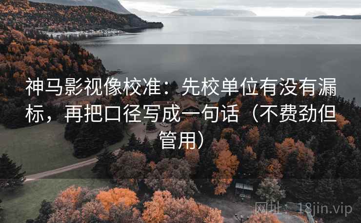 神马影视像校准：先校单位有没有漏标，再把口径写成一句话（不费劲但管用）  第1张