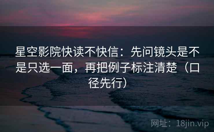 星空影院快读不快信：先问镜头是不是只选一面，再把例子标注清楚（口径先行）