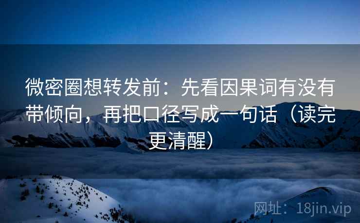 微密圈想转发前：先看因果词有没有带倾向，再把口径写成一句话（读完更清醒）