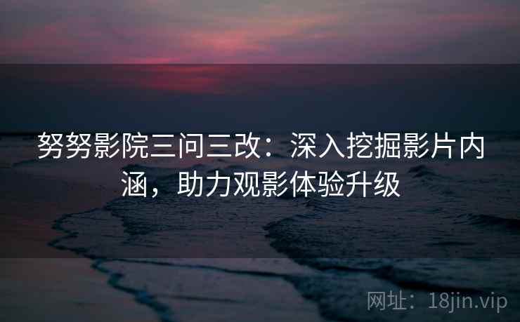 努努影院三问三改:深入挖掘影片内涵,助力观影体验升级 第1张 努努影院三问三改:深入挖掘影片内涵,助力观影体验升级 第1张