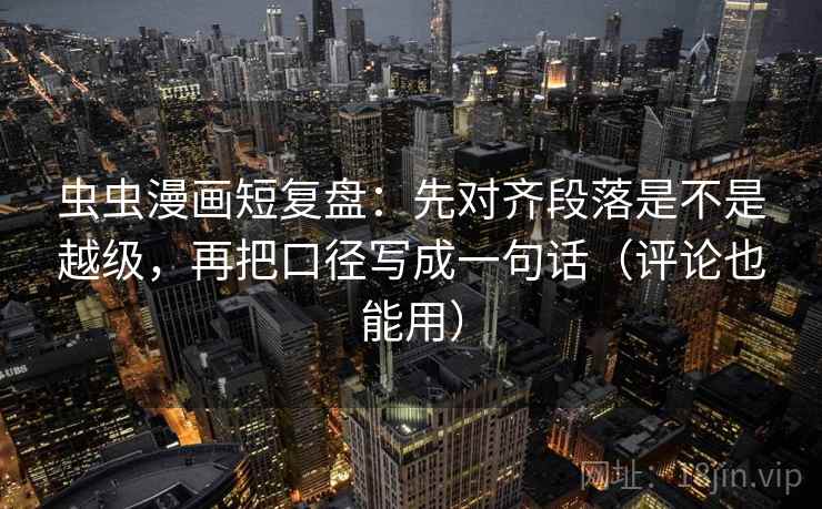 虫虫漫画短复盘：先对齐段落是不是越级，再把口径写成一句话（评论也能用）  第1张