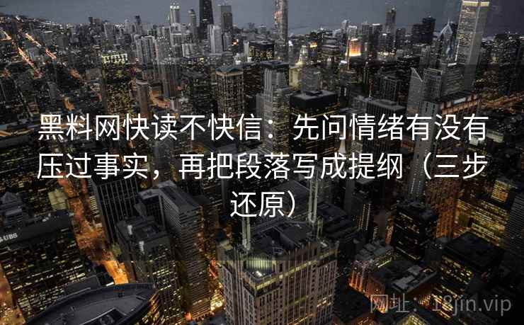 黑料网快读不快信：先问情绪有没有压过事实，再把段落写成提纲（三步还原）  第2张