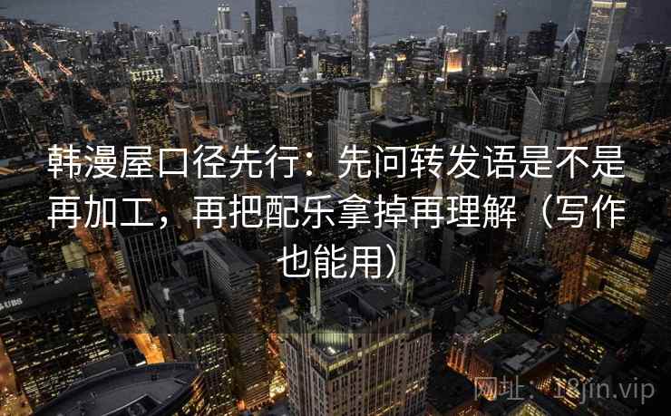 韩漫屋口径先行：先问转发语是不是再加工，再把配乐拿掉再理解（写作也能用）  第1张