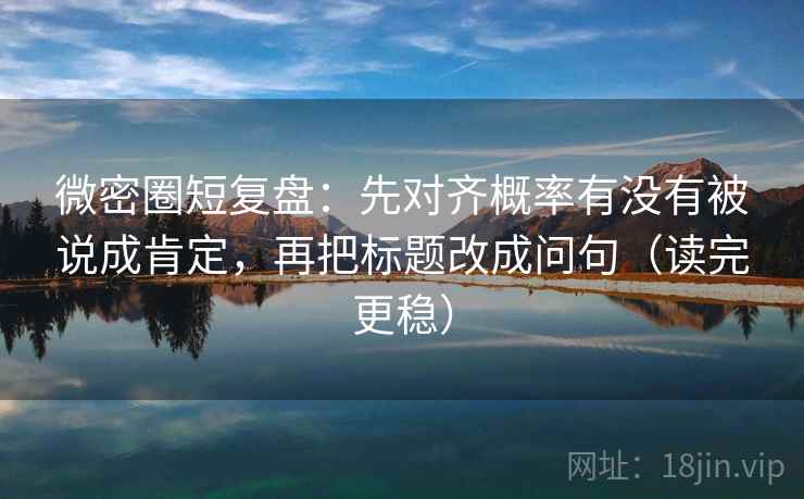微密圈短复盘：先对齐概率有没有被说成肯定，再把标题改成问句（读完更稳）  第1张