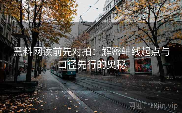 黑料网读前先对拍：解密轴线起点与口径先行的奥秘  第1张