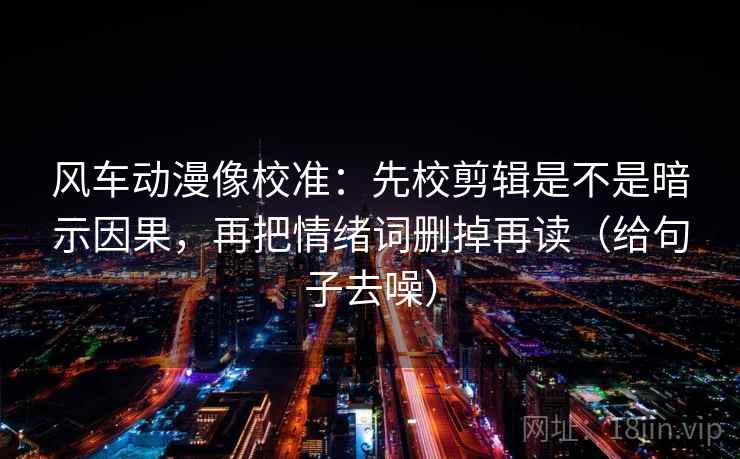 风车动漫像校准：先校剪辑是不是暗示因果，再把情绪词删掉再读（给句子去噪）  第1张