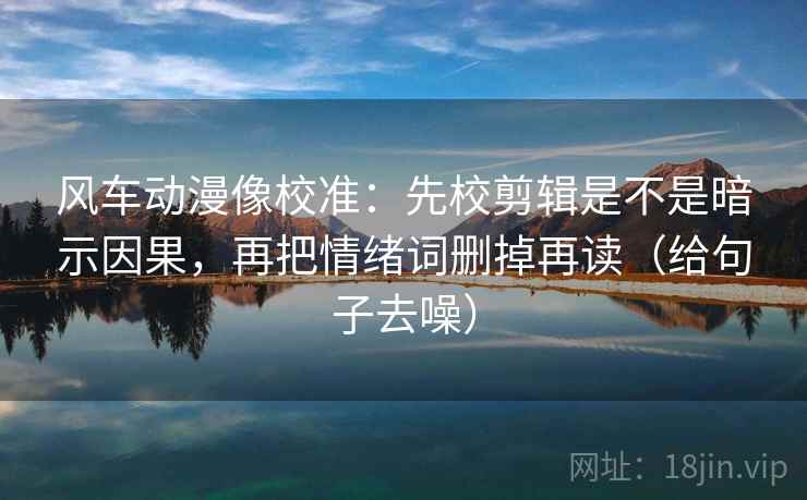 风车动漫像校准：先校剪辑是不是暗示因果，再把情绪词删掉再读（给句子去噪）  第2张