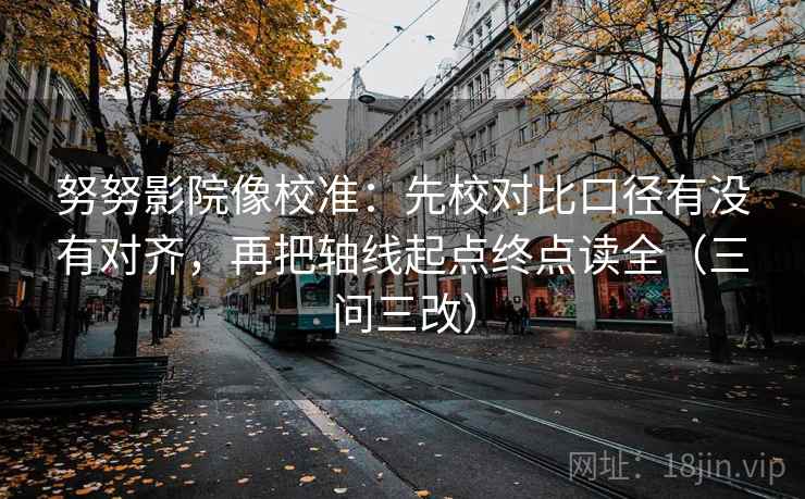 努努影院像校准：先校对比口径有没有对齐，再把轴线起点终点读全（三问三改）  第1张