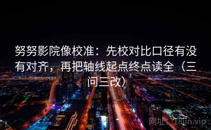 努努影院像校准：先校对比口径有没有对齐，再把轴线起点终点读全（三问三改）  第2张