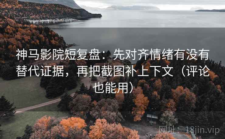 神马影院短复盘：先对齐情绪有没有替代证据，再把截图补上下文（评论也能用）  第1张