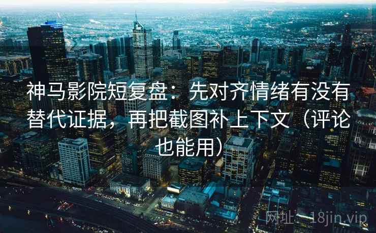 神马影院短复盘：先对齐情绪有没有替代证据，再把截图补上下文（评论也能用）  第2张