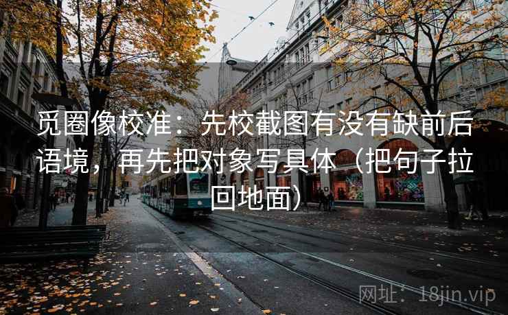 觅圈像校准：先校截图有没有缺前后语境，再先把对象写具体（把句子拉回地面）  第2张