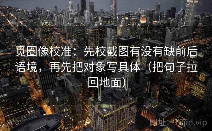 觅圈像校准：先校截图有没有缺前后语境，再先把对象写具体（把句子拉回地面）  第1张
