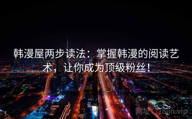 韩漫屋两步读法：掌握韩漫的阅读艺术，让你成为顶级粉丝！  第1张