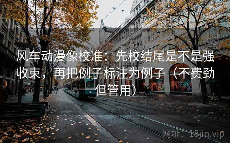 风车动漫像校准：先校结尾是不是强收束，再把例子标注为例子（不费劲但管用）  第2张