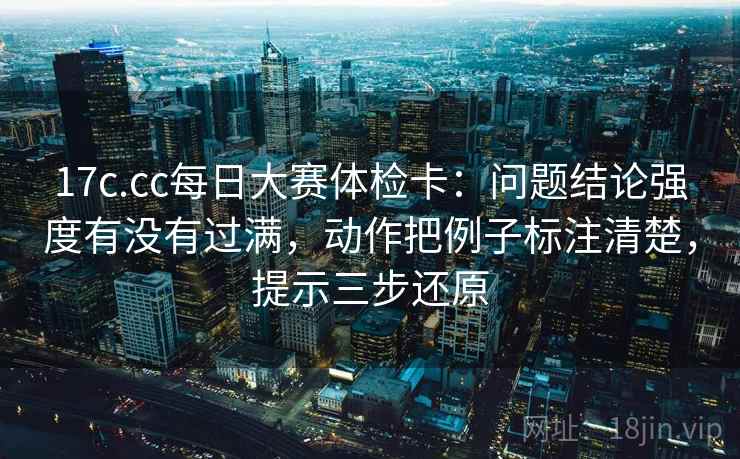 17c.cc每日大赛体检卡：问题结论强度有没有过满，动作把例子标注清楚，提示三步还原  第1张