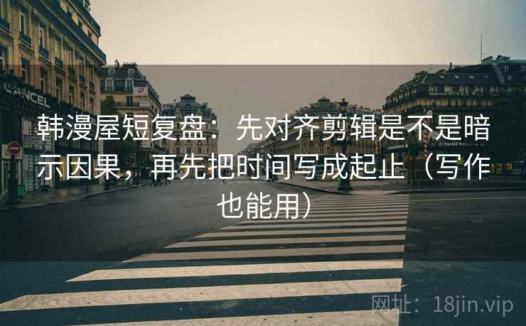 韩漫屋短复盘：先对齐剪辑是不是暗示因果，再先把时间写成起止（写作也能用）  第2张