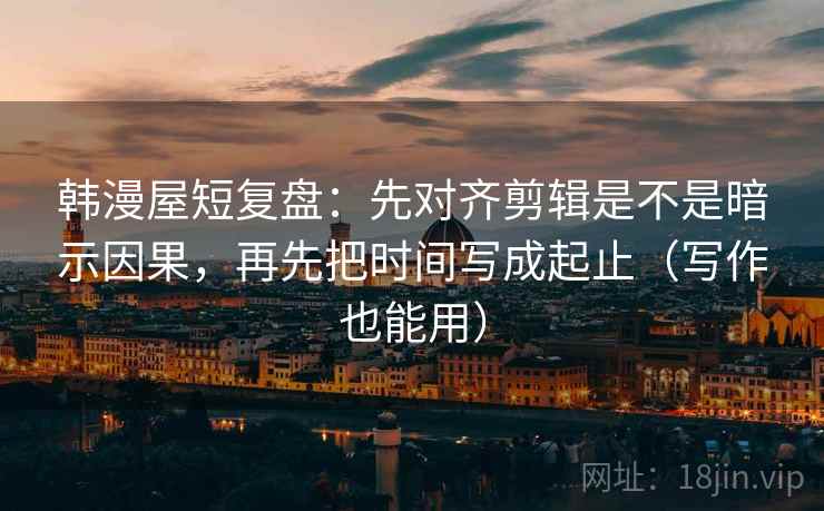 韩漫屋短复盘：先对齐剪辑是不是暗示因果，再先把时间写成起止（写作也能用）  第1张