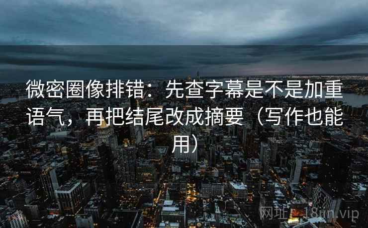 微密圈像排错：先查字幕是不是加重语气，再把结尾改成摘要（写作也能用）  第1张