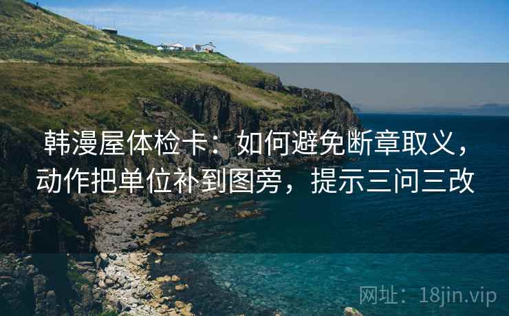 韩漫屋体检卡：如何避免断章取义，动作把单位补到图旁，提示三问三改  第1张