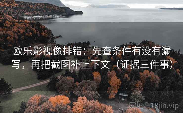 欧乐影视像排错：先查条件有没有漏写，再把截图补上下文（证据三件事）  第1张