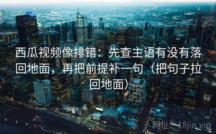 西瓜视频像排错：先查主语有没有落回地面，再把前提补一句（把句子拉回地面）  第2张