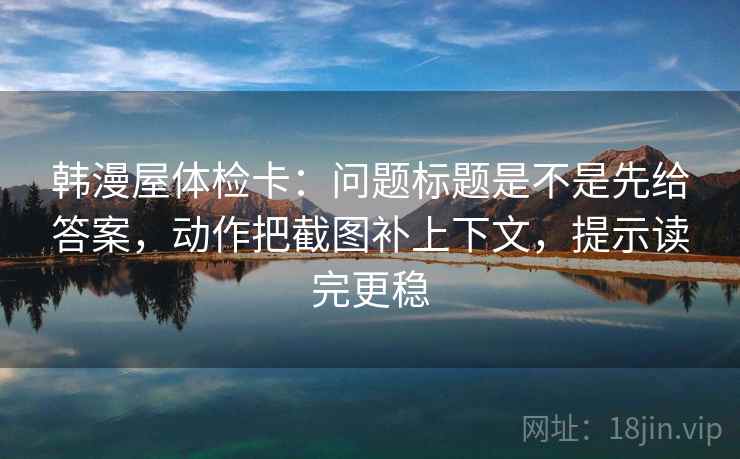 韩漫屋体检卡：问题标题是不是先给答案，动作把截图补上下文，提示读完更稳  第1张