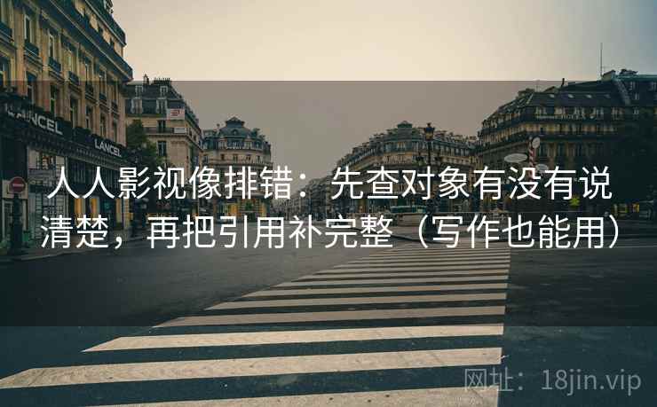 人人影视像排错：先查对象有没有说清楚，再把引用补完整（写作也能用）  第1张