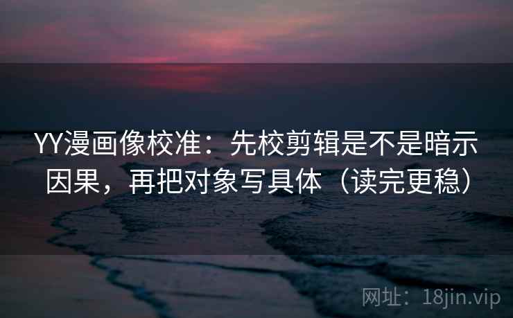 YY漫画像校准：先校剪辑是不是暗示因果，再把对象写具体（读完更稳）  第2张