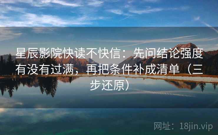 星辰影院快读不快信：先问结论强度有没有过满，再把条件补成清单（三步还原）  第2张