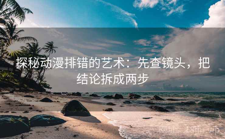 探秘动漫排错的艺术：先查镜头，把结论拆成两步  第1张