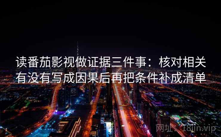 读番茄影视做证据三件事:核对相关有没有写成因果后再把条件补成清单 第2张 读番茄影视做证据三件事:核对相关有没有写成因果后再把条件补成清单 第2张