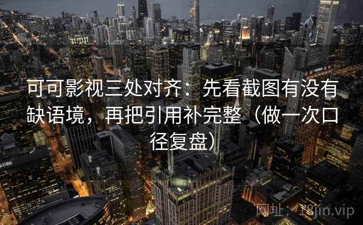 可可影视三处对齐:先看截图有没有缺语境,再把引用补完整(做一次口径复盘)