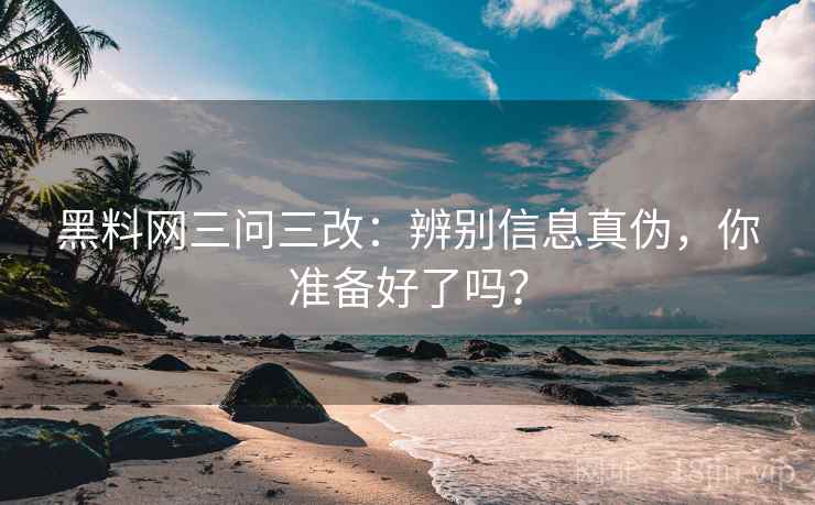 黑料网三问三改:辨别信息真伪,你准备好了吗?