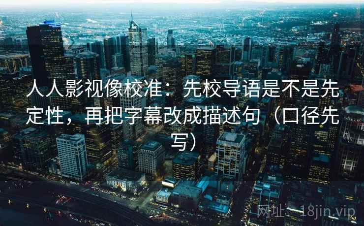 人人影视像校准:先校导语是不是先定性,再把字幕改成描述句(口径先写)