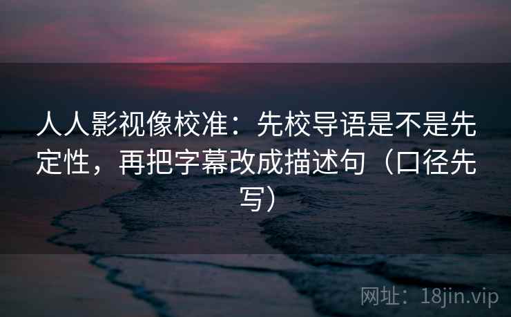 人人影视像校准:先校导语是不是先定性,再把字幕改成描述句(口径先写)