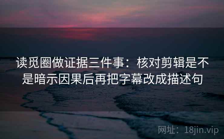 读觅圈做证据三件事：核对剪辑是不是暗示因果后再把字幕改成描述句