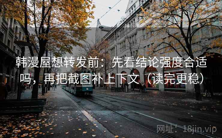 韩漫屋想转发前:先看结论强度合适吗,再把截图补上下文(读完更稳)