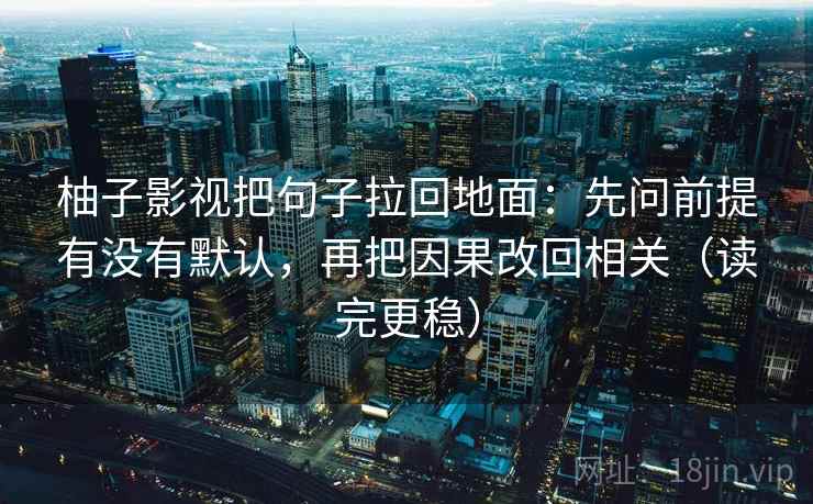 柚子影视把句子拉回地面:先问前提有没有默认,再把因果改回相关(读完更稳)