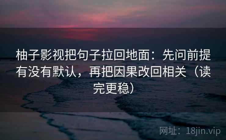 柚子影视把句子拉回地面:先问前提有没有默认,再把因果改回相关(读完更稳)