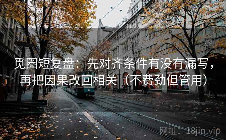 觅圈短复盘：先对齐条件有没有漏写，再把因果改回相关（不费劲但管用）