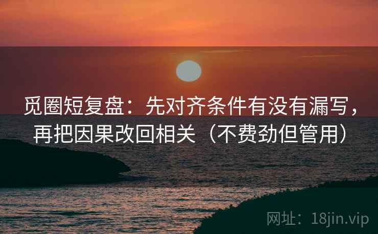 觅圈短复盘：先对齐条件有没有漏写，再把因果改回相关（不费劲但管用）