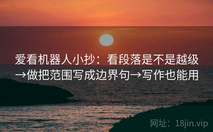爱看机器人小抄：看段落是不是越级→做把范围写成边界句→写作也能用  第2张