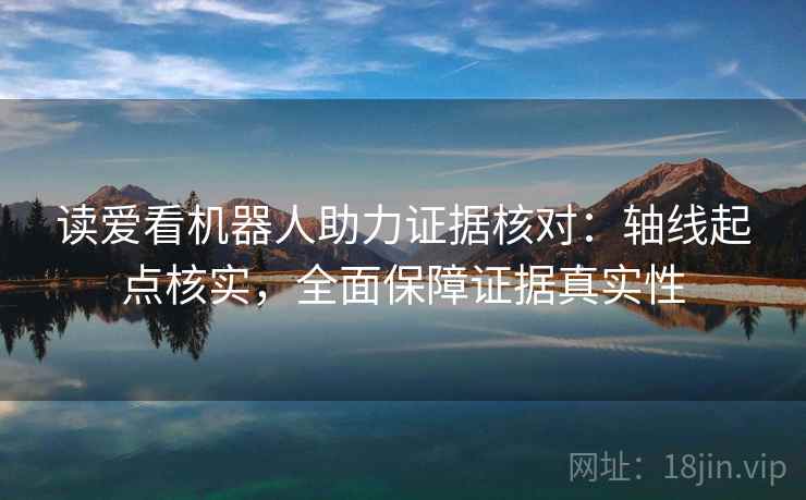 读爱看机器人助力证据核对:轴线起点核实,全面保障证据真实性