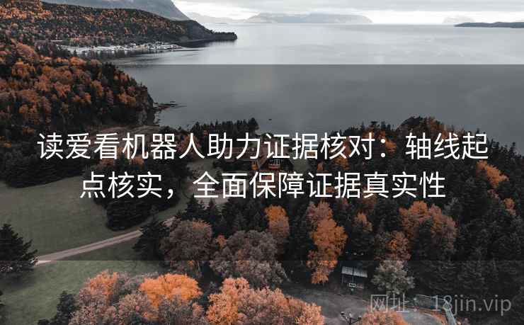 读爱看机器人助力证据核对:轴线起点核实,全面保障证据真实性
