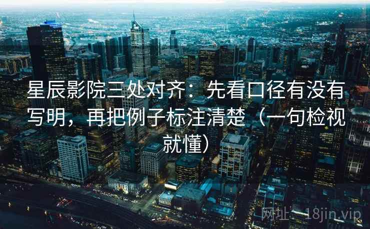 星辰影院三处对齐：先看口径有没有写明，再把例子标注清楚（一句检视就懂）