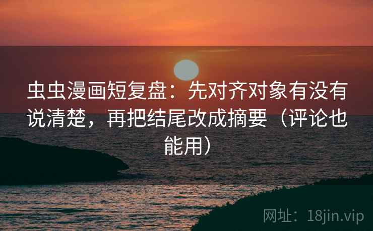 虫虫漫画短复盘:先对齐对象有没有说清楚,再把结尾改成摘要(评论也能用)