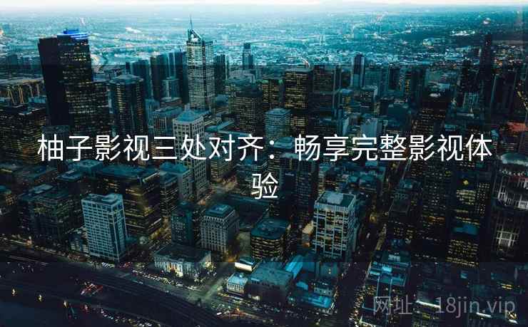 柚子影视三处对齐:畅享完整影视体验