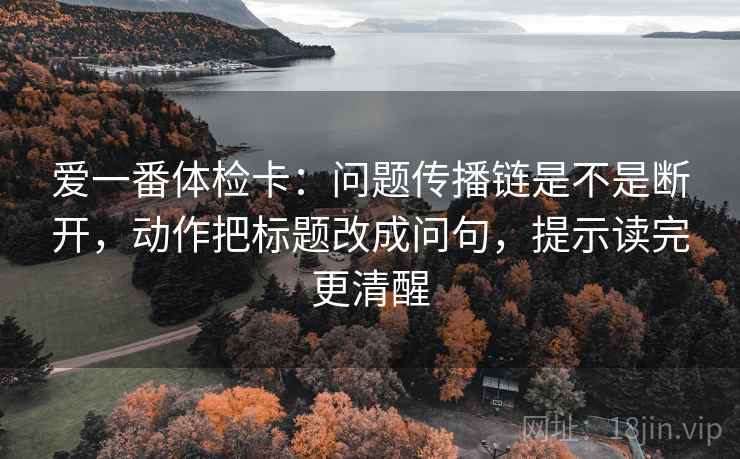 爱一番体检卡:问题传播链是不是断开,动作把标题改成问句,提示读完更清醒